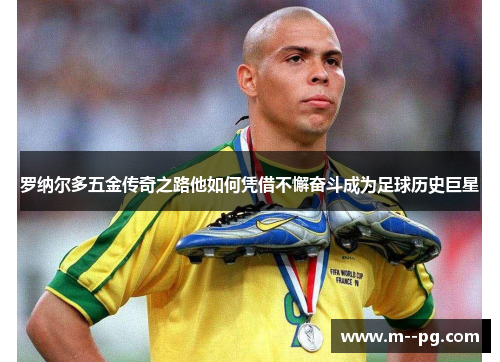罗纳尔多五金传奇之路他如何凭借不懈奋斗成为足球历史巨星 罗纳尔多五金传奇之路他如何凭借不懈奋斗成为足球历史巨星