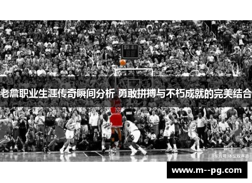 老詹职业生涯传奇瞬间分析 勇敢拼搏与不朽成就的完美结合 老詹职业生涯传奇瞬间分析 勇敢拼搏与不朽成就的完美结合
