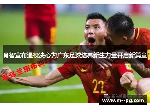肖智宣布退役决心为广东足球培养新生力量开启新篇章