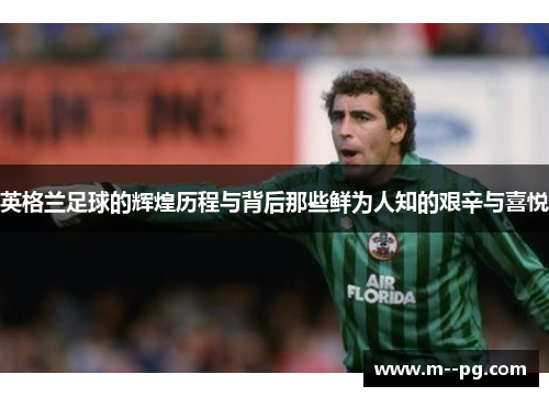 英格兰足球的辉煌历程与背后那些鲜为人知的艰辛与喜悦 英格兰足球的辉煌历程与背后那些鲜为人知的艰辛与喜悦