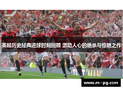 英超历史经典进球时刻回顾 激动人心的绝杀与惊艳之作 英超历史经典进球时刻回顾 激动人心的绝杀与惊艳之作