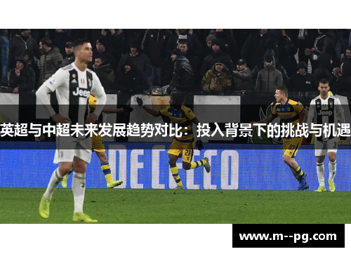 英超与中超未来发展趋势对比:投入背景下的挑战与机遇 英超与中超未来发展趋势对比:投入背景下的挑战与机遇