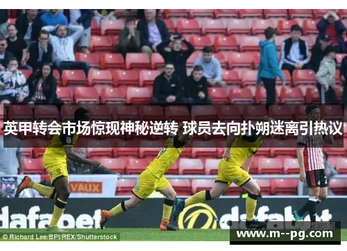 英甲转会市场惊现神秘逆转 球员去向扑朔迷离引热议