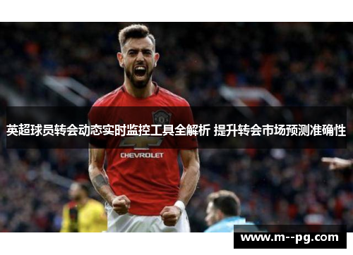 英超球员转会动态实时监控工具全解析 提升转会市场预测准确性 英超球员转会动态实时监控工具全解析 提升转会市场预测准确性