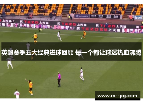 英超赛季五大经典进球回顾 每一个都让球迷热血沸腾