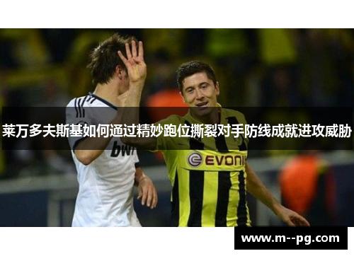 莱万多夫斯基如何通过精妙跑位撕裂对手防线成就进攻威胁