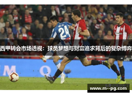 西甲转会市场透视:球员梦想与财富追求背后的复杂博弈 西甲转会市场透视:球员梦想与财富追求背后的复杂博弈