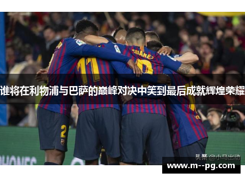 谁将在利物浦与巴萨的巅峰对决中笑到最后成就辉煌荣耀 谁将在利物浦与巴萨的巅峰对决中笑到最后成就辉煌荣耀