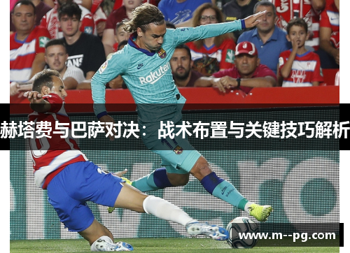 赫塔费与巴萨对决:战术布置与关键技巧解析 赫塔费与巴萨对决:战术布置与关键技巧解析
