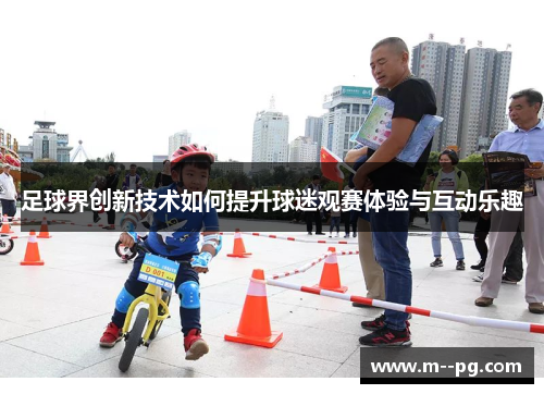 足球界创新技术如何提升球迷观赛体验与互动乐趣