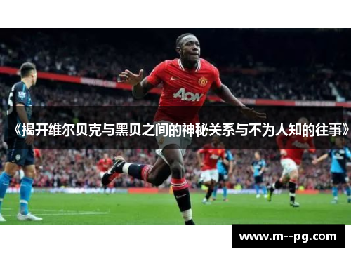 《揭开维尔贝克与黑贝之间的神秘关系与不为人知的往事》