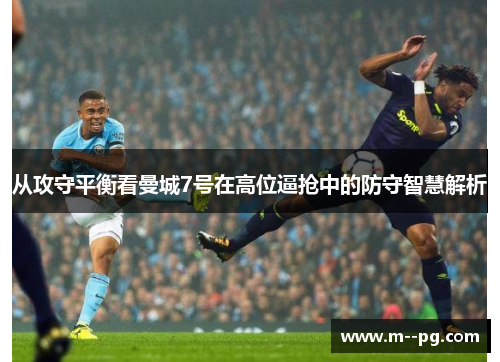 从攻守平衡看曼城7号在高位逼抢中的防守智慧解析