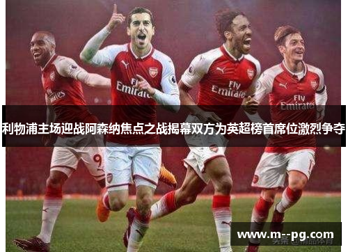 利物浦主场迎战阿森纳焦点之战揭幕双方为英超榜首席位激烈争夺