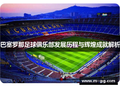 巴塞罗那足球俱乐部发展历程与辉煌成就解析 巴塞罗那足球俱乐部发展历程与辉煌成就解析