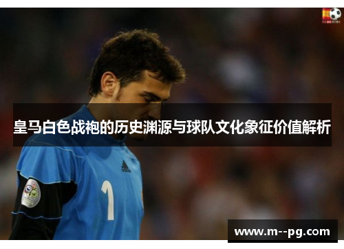 皇马白色战袍的历史渊源与球队文化象征价值解析