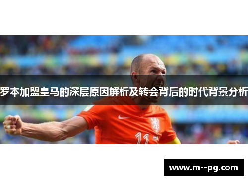 罗本加盟皇马的深层原因解析及转会背后的时代背景分析