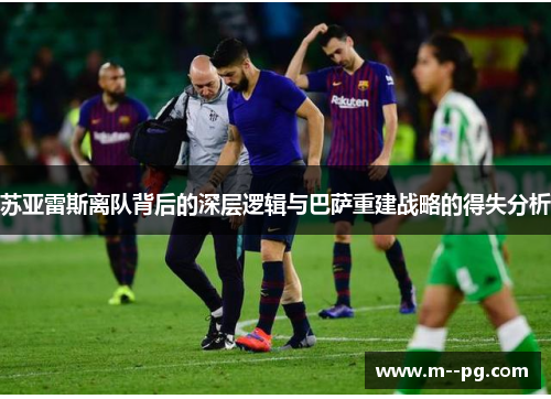 苏亚雷斯离队背后的深层逻辑与巴萨重建战略的得失分析 苏亚雷斯离队背后的深层逻辑与巴萨重建战略的得失分析