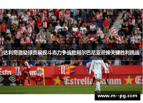 达利奇激励球员展现斗志力争战胜阿尔巴尼亚迎接关键胜利挑战