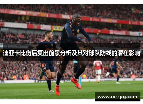 迪亚卡比伤后复出前景分析及其对球队防线的潜在影响