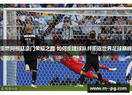 重燃阿根廷豪门荣耀之路 如何重建球队并重返世界足球巅峰 重燃阿根廷豪门荣耀之路 如何重建球队并重返世界足球巅峰