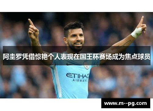 阿圭罗凭借惊艳个人表现在国王杯赛场成为焦点球员