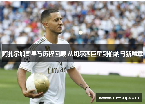 阿扎尔加盟皇马历程回顾 从切尔西巨星到伯纳乌新篇章