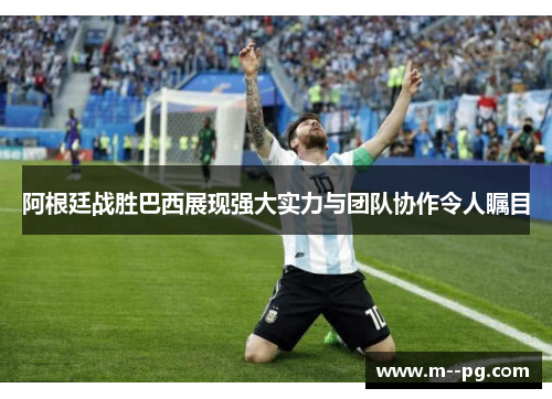 阿根廷战胜巴西展现强大实力与团队协作令人瞩目 阿根廷战胜巴西展现强大实力与团队协作令人瞩目