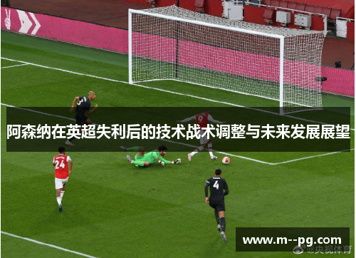 阿森纳在英超失利后的技术战术调整与未来发展展望 阿森纳在英超失利后的技术战术调整与未来发展展望