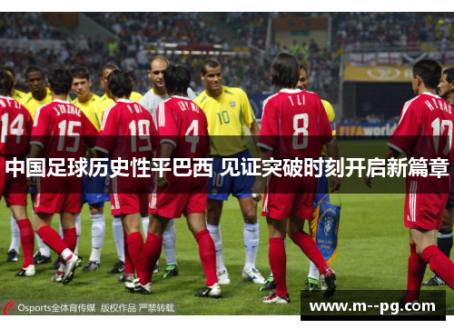 中国足球历史性平巴西 见证突破时刻开启新篇章 中国足球历史性平巴西 见证突破时刻开启新篇章