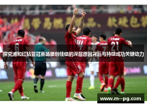 探究浦和红钻亚冠赛场屡创佳绩的深层原因背后与持续成功关键动力 探究浦和红钻亚冠赛场屡创佳绩的深层原因背后与持续成功关键动力