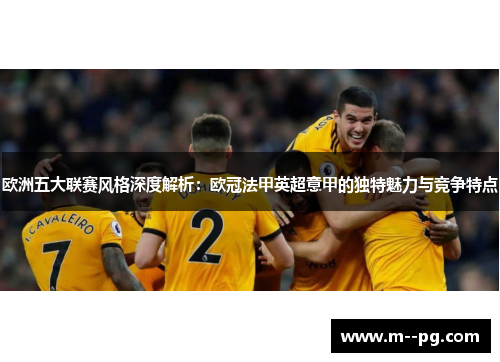 欧洲五大联赛风格深度解析：欧冠法甲英超意甲的独特魅力与竞争特点