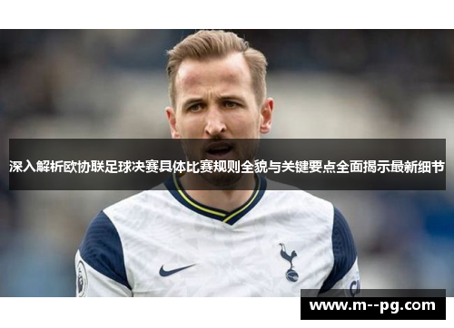 深入解析欧协联足球决赛具体比赛规则全貌与关键要点全面揭示最新细节