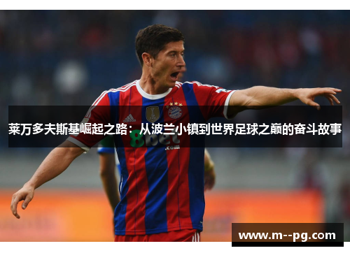 莱万多夫斯基崛起之路:从波兰小镇到世界足球之巅的奋斗故事 莱万多夫斯基崛起之路:从波兰小镇到世界足球之巅的奋斗故事