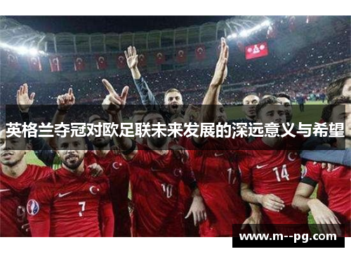 英格兰夺冠对欧足联未来发展的深远意义与希望 英格兰夺冠对欧足联未来发展的深远意义与希望