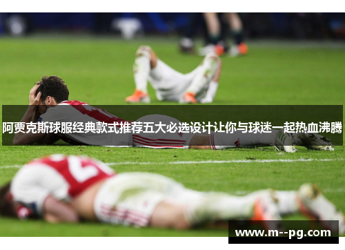 阿贾克斯球服经典款式推荐五大必选设计让你与球迷一起热血沸腾 阿贾克斯球服经典款式推荐五大必选设计让你与球迷一起热血沸腾