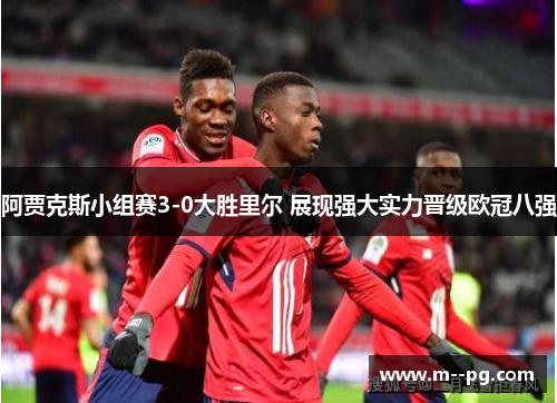 阿贾克斯小组赛3-0大胜里尔 展现强大实力晋级欧冠八强 阿贾克斯小组赛3-0大胜里尔 展现强大实力晋级欧冠八强