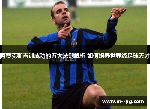 阿贾克斯青训成功的五大法则解析 如何培养世界级足球天才 阿贾克斯青训成功的五大法则解析 如何培养世界级足球天才