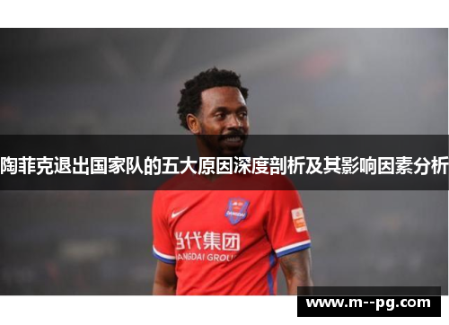 陶菲克退出国家队的五大原因深度剖析及其影响因素分析 陶菲克退出国家队的五大原因深度剖析及其影响因素分析