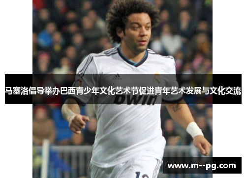 马塞洛倡导举办巴西青少年文化艺术节促进青年艺术发展与文化交流 马塞洛倡导举办巴西青少年文化艺术节促进青年艺术发展与文化交流