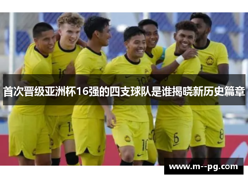 首次晋级亚洲杯16强的四支球队是谁揭晓新历史篇章 首次晋级亚洲杯16强的四支球队是谁揭晓新历史篇章
