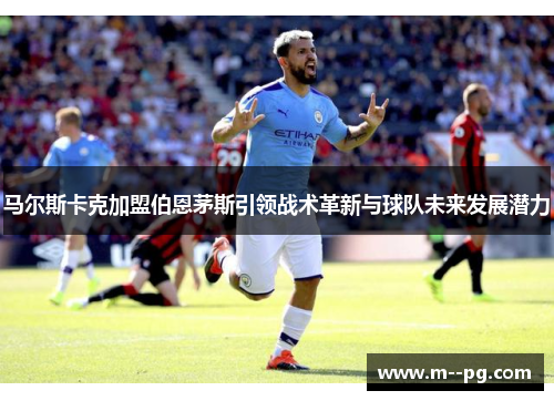 马尔斯卡克加盟伯恩茅斯引领战术革新与球队未来发展潜力