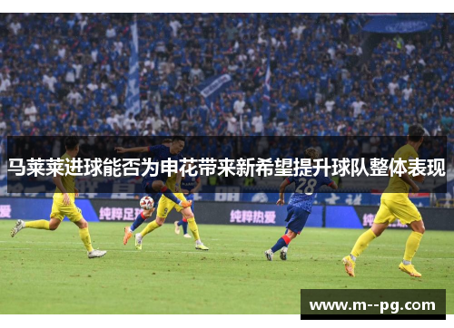 马莱莱进球能否为申花带来新希望提升球队整体表现