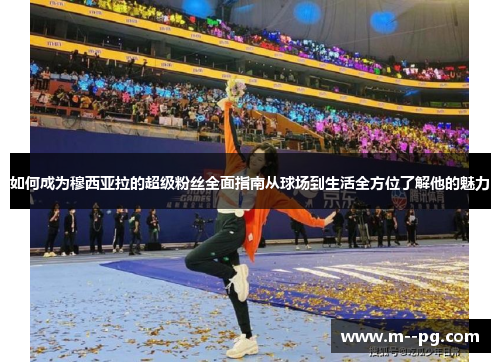 如何成为穆西亚拉的超级粉丝全面指南从球场到生活全方位了解他的魅力