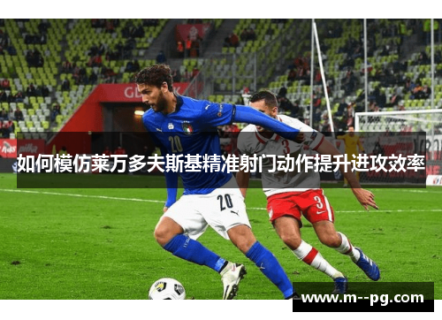 如何模仿莱万多夫斯基精准射门动作提升进攻效率