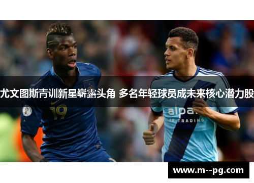 尤文图斯青训新星崭露头角 多名年轻球员成未来核心潜力股