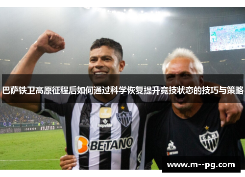 巴萨铁卫高原征程后如何通过科学恢复提升竞技状态的技巧与策略