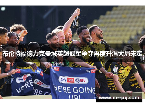 布伦特福德力克曼城英超冠军争夺再度升温大局未定