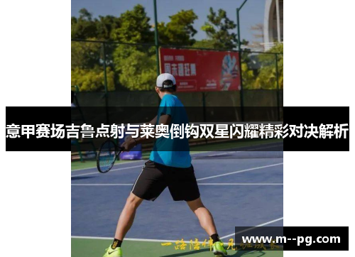 意甲赛场吉鲁点射与莱奥倒钩双星闪耀精彩对决解析