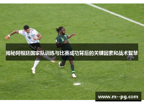 揭秘阿根廷国家队训练与比赛成功背后的关键因素和战术智慧