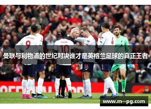 曼联与利物浦的世纪对决谁才是英格兰足球的真正王者